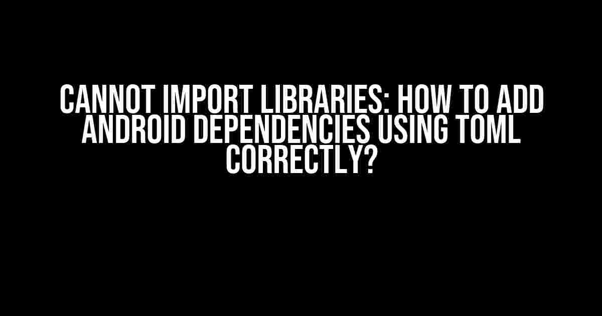 Cannot Import Libraries: How to Add Android Dependencies Using TOML Correctly?