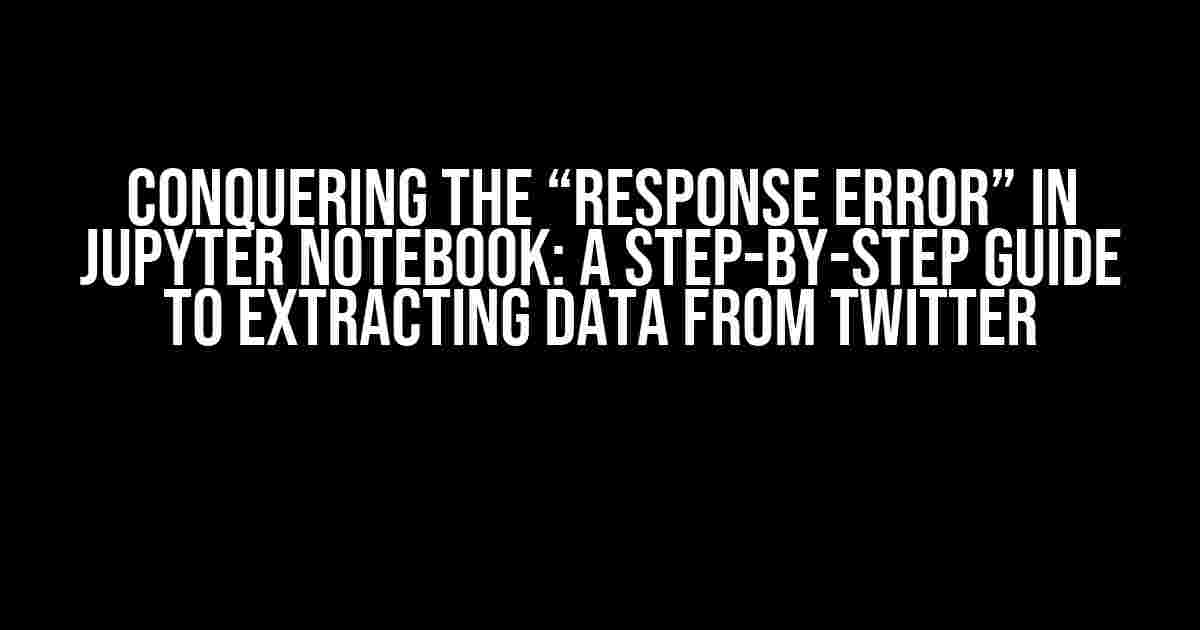 Conquering the “Response Error” in Jupyter Notebook: A Step-by-Step Guide to Extracting Data from Twitter