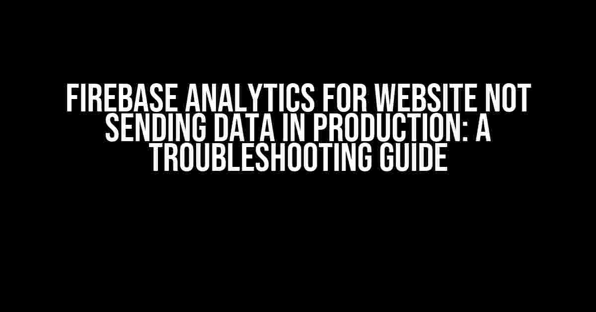 Firebase Analytics for Website Not Sending Data in Production: A Troubleshooting Guide