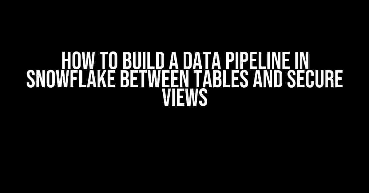 How to Build a Data Pipeline in Snowflake between Tables and Secure Views