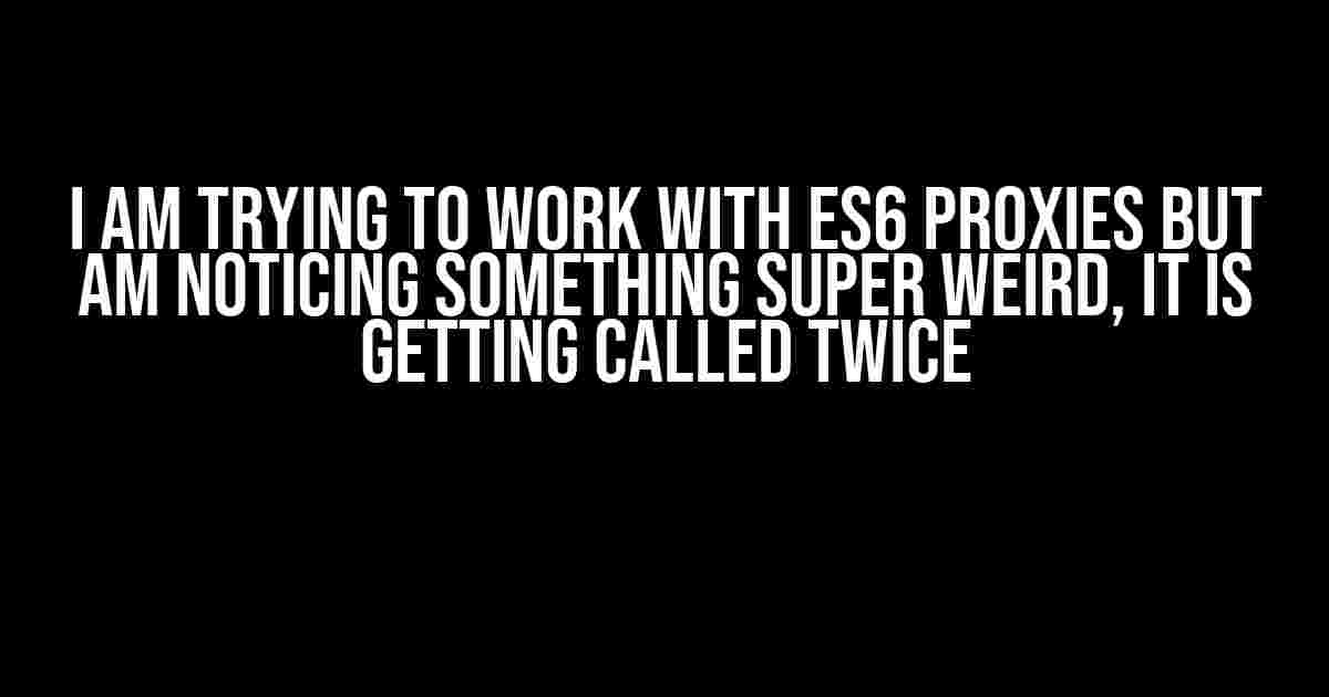 I am trying to work with ES6 Proxies but am noticing something super weird, it is getting called twice