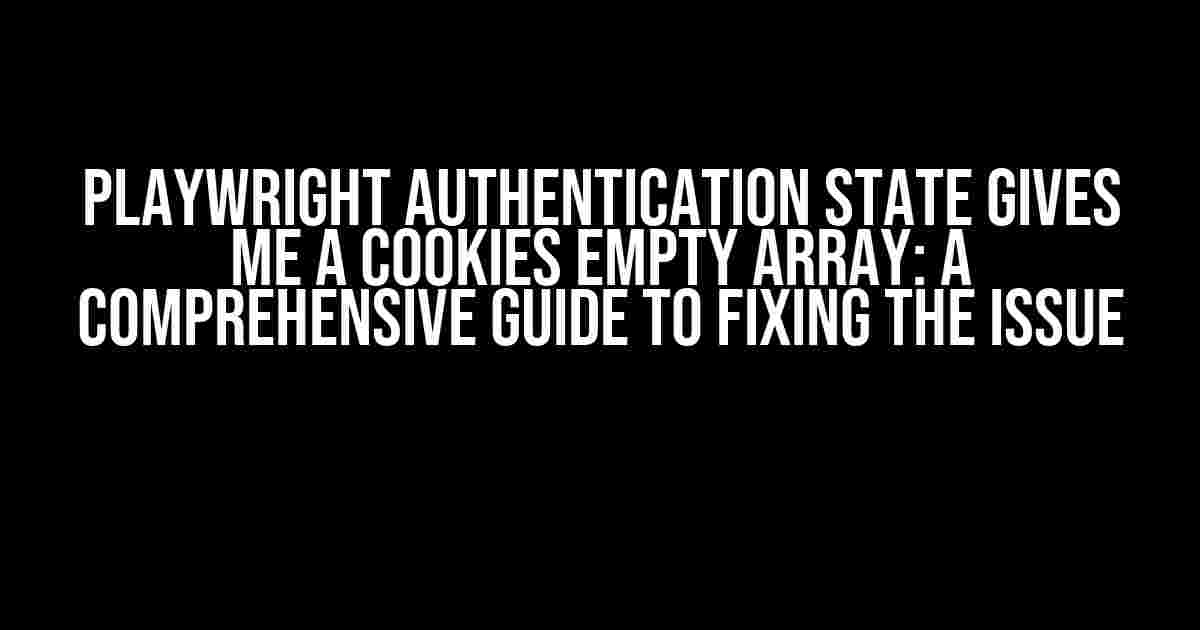 Playwright Authentication State Gives Me a Cookies Empty Array: A Comprehensive Guide to Fixing the Issue