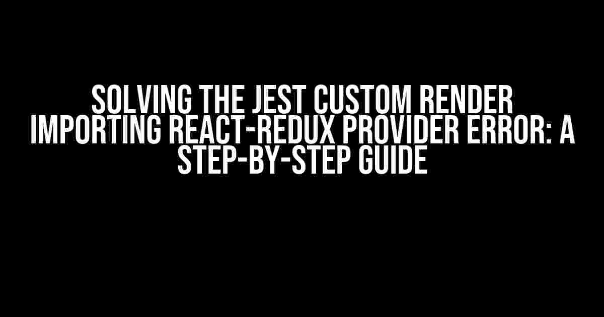 Solving the Jest Custom Render Importing React-Redux Provider Error: A Step-by-Step Guide