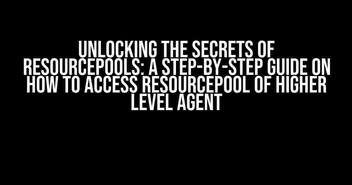 Unlocking the Secrets of ResourcePools: A Step-by-Step Guide on How to Access ResourcePool of Higher Level Agent